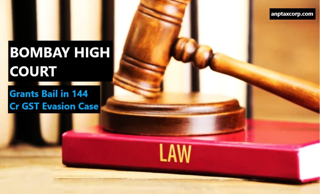 Bombay High Court Grants Bail in 144 Cr GST Evasion Case - AnpTaxCorp